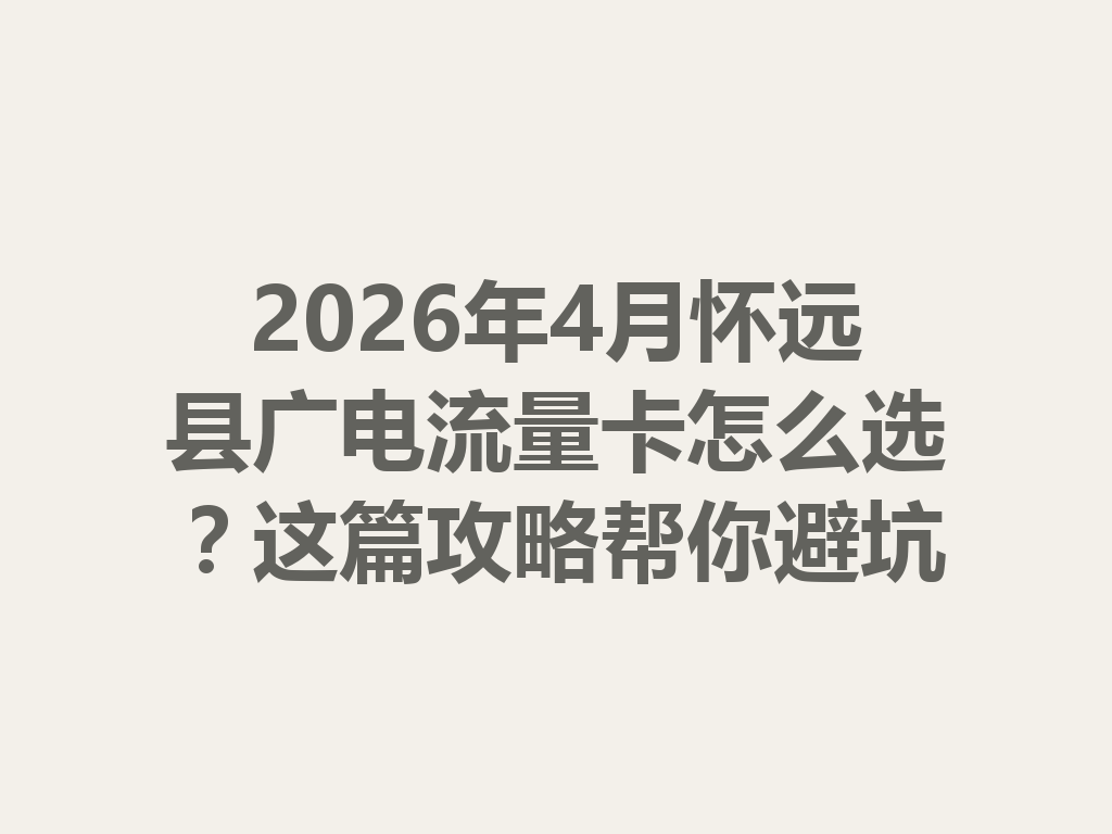 2026年4月怀远县广电流量卡怎么选？这篇攻略帮你避坑