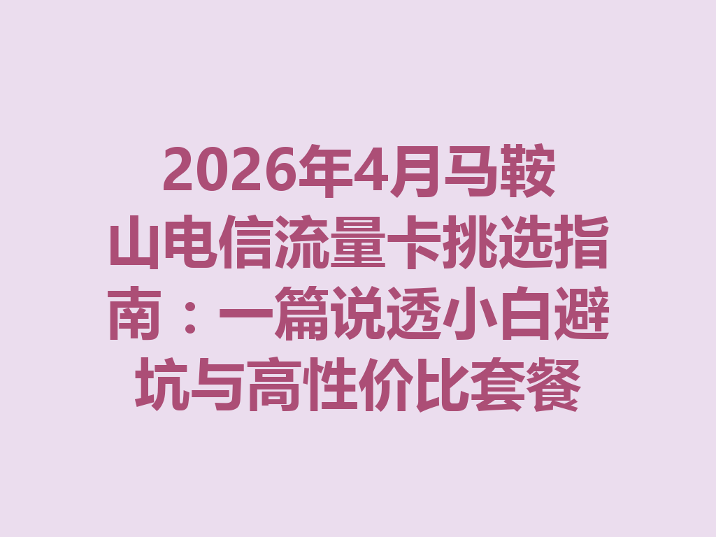 2026年4月马鞍山电信流量卡挑选指南：一篇说透小白避坑与高性价比套餐