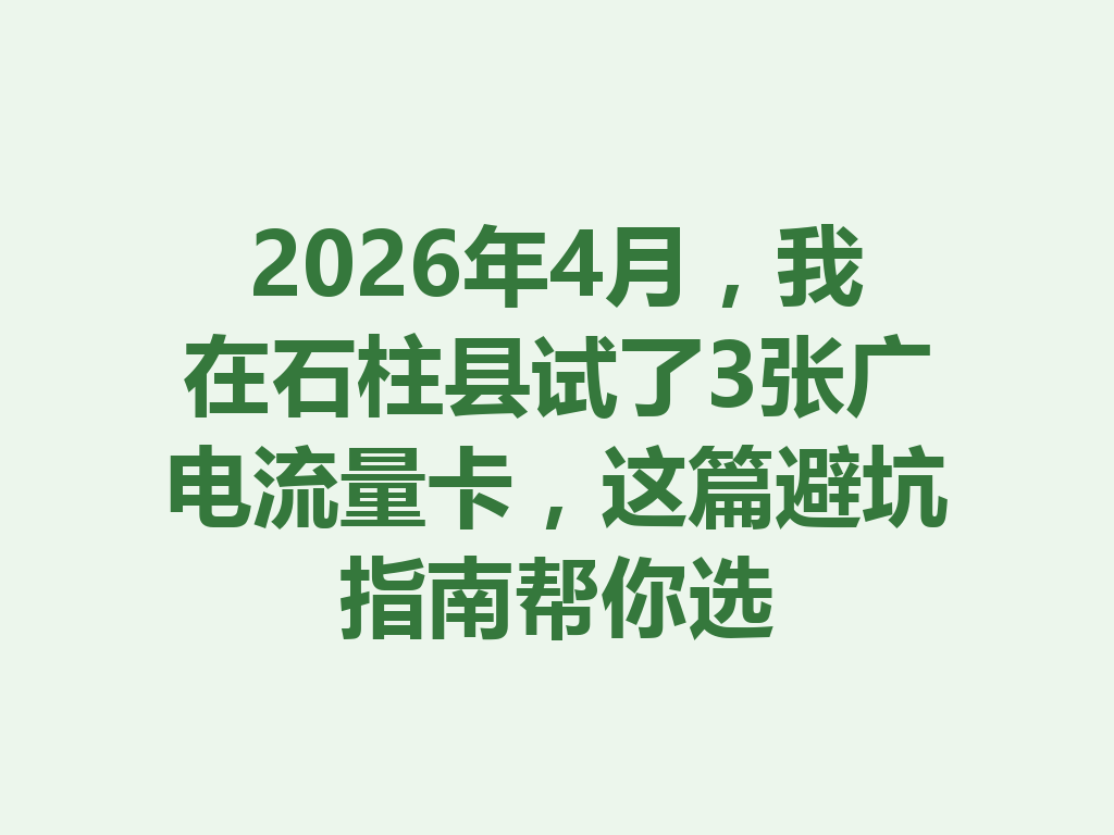 2026年4月，我在石柱县试了3张广电流量卡，这篇避坑指南帮你选
