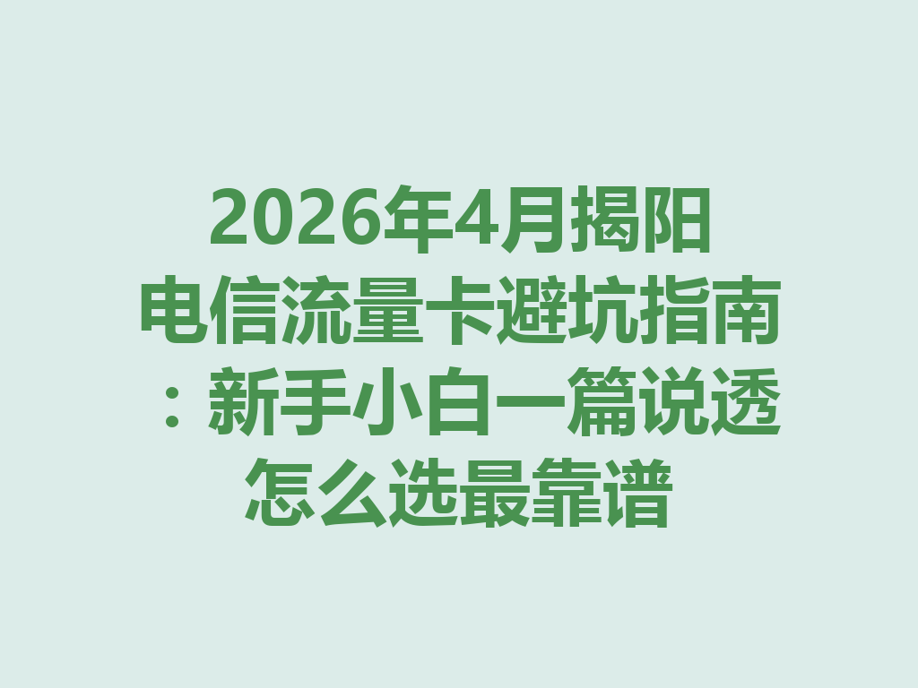 2026年4月揭阳电信流量卡避坑指南：新手小白一篇说透怎么选最靠谱