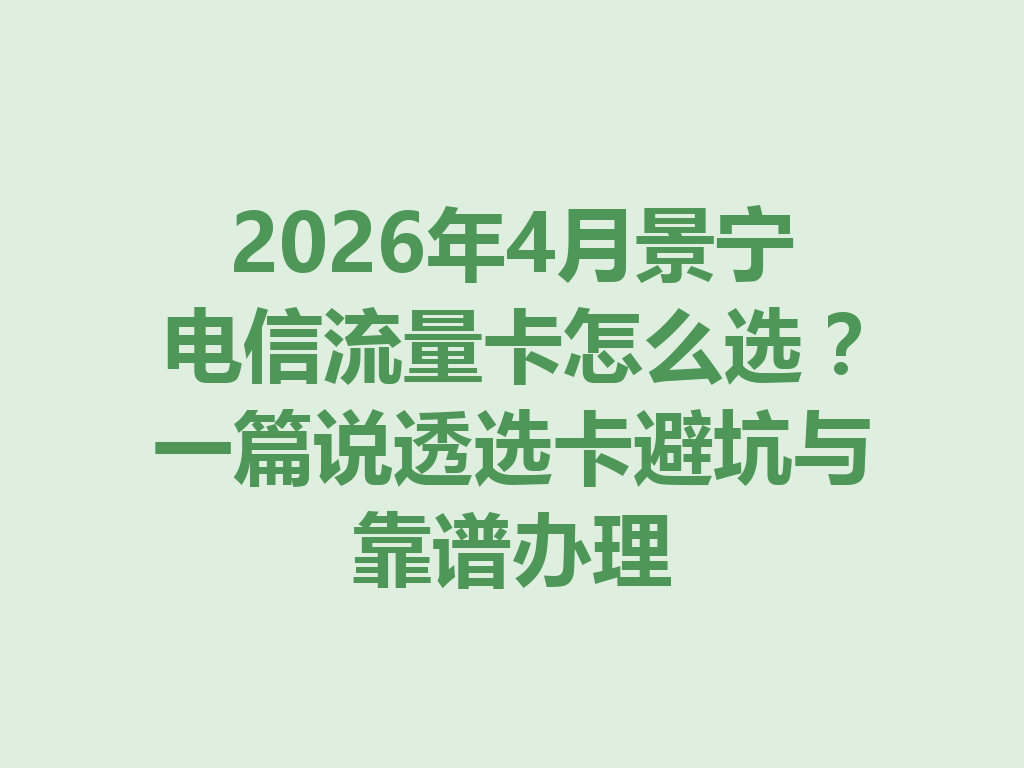 2026年4月景宁电信流量卡怎么选？一篇说透选卡避坑与靠谱办理