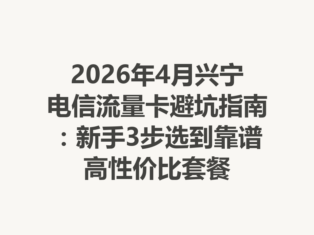 2026年4月兴宁电信流量卡避坑指南：新手3步选到靠谱高性价比套餐