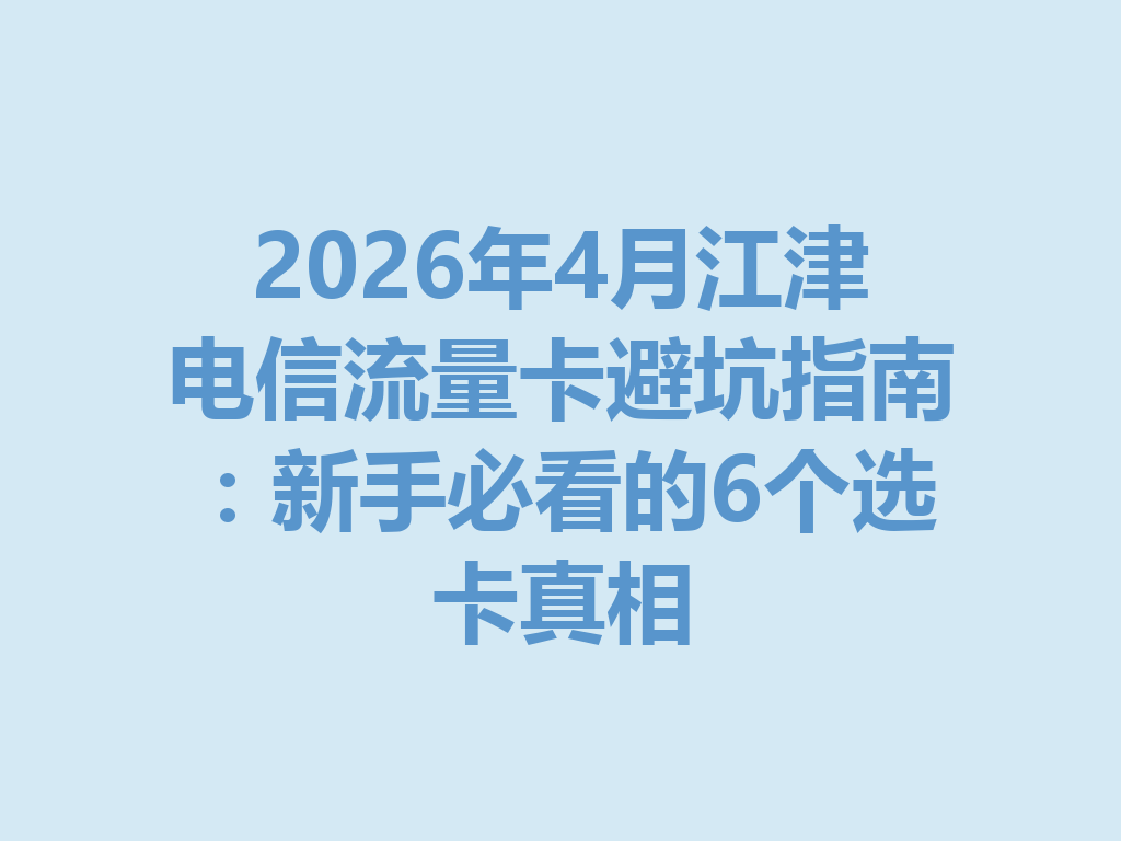 2026年4月江津电信流量卡避坑指南：新手必看的6个选卡真相