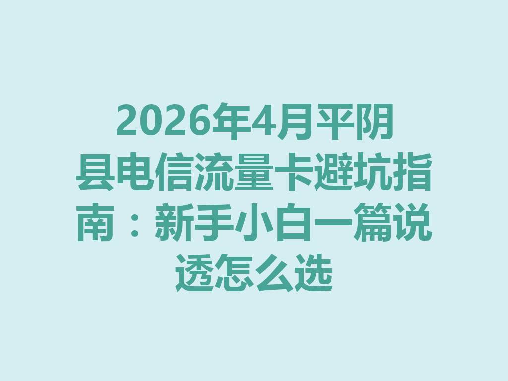 2026年4月平阴县电信流量卡避坑指南：新手小白一篇说透怎么选