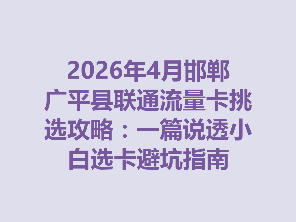 2026年4月邯郸广平县联通流量卡挑选攻略：一篇说透小白选卡避坑指南