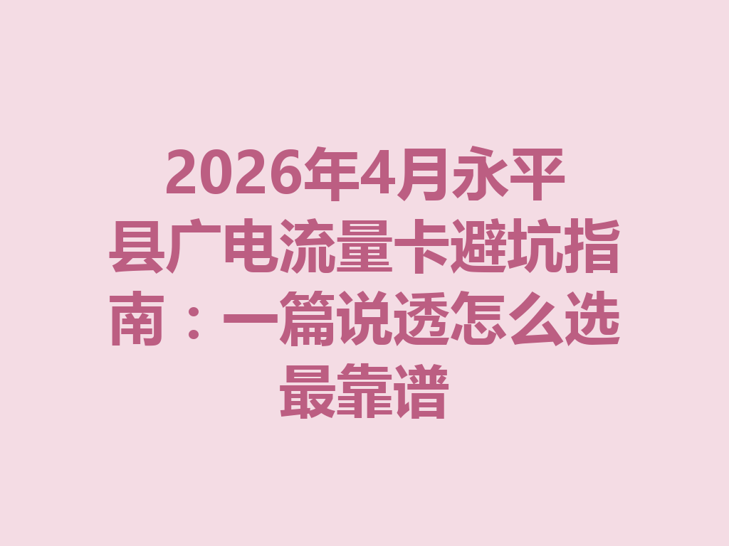 2026年4月永平县广电流量卡避坑指南：一篇说透怎么选最靠谱