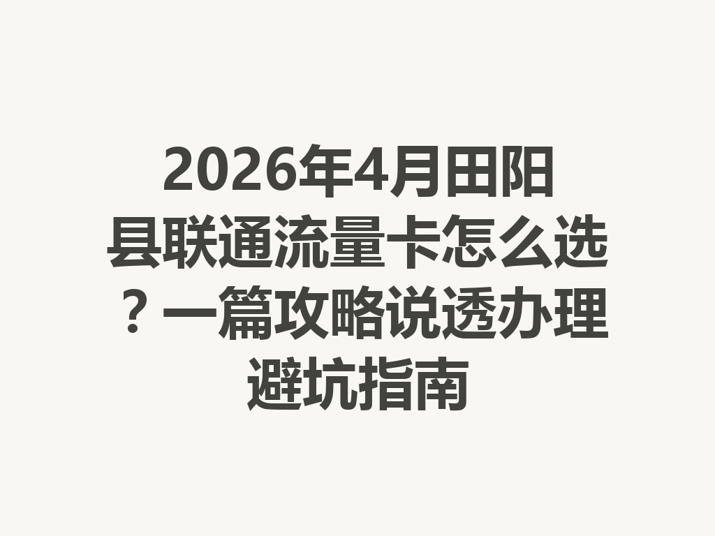 2026年4月田阳县联通流量卡怎么选？一篇攻略说透办理避坑指南