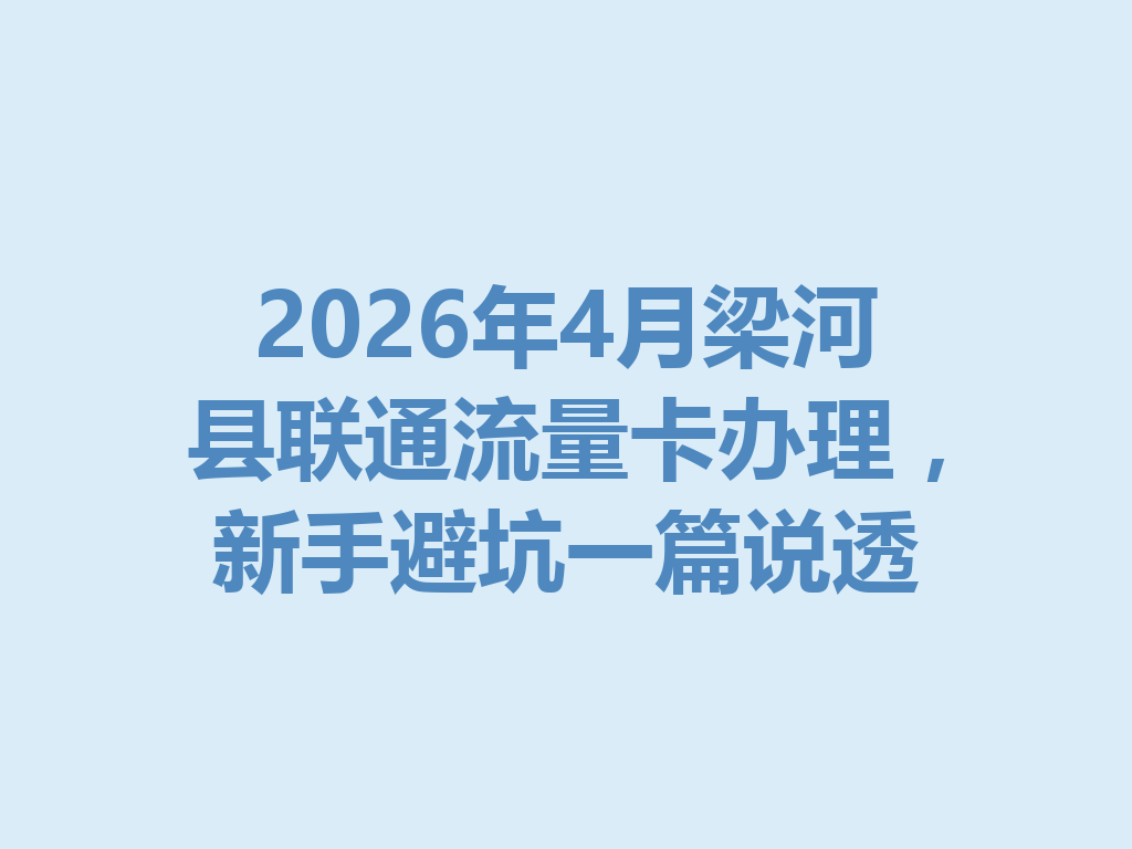 2026年4月梁河县联通流量卡办理，新手避坑一篇说透