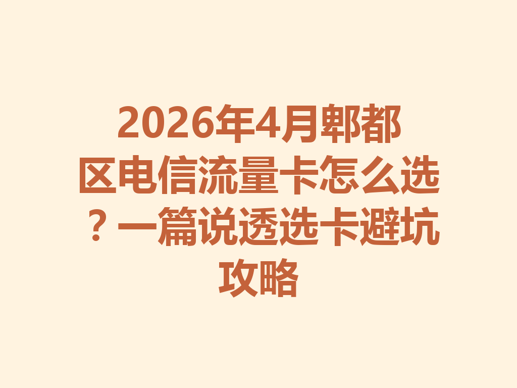 2026年4月郫都区电信流量卡怎么选？一篇说透选卡避坑攻略