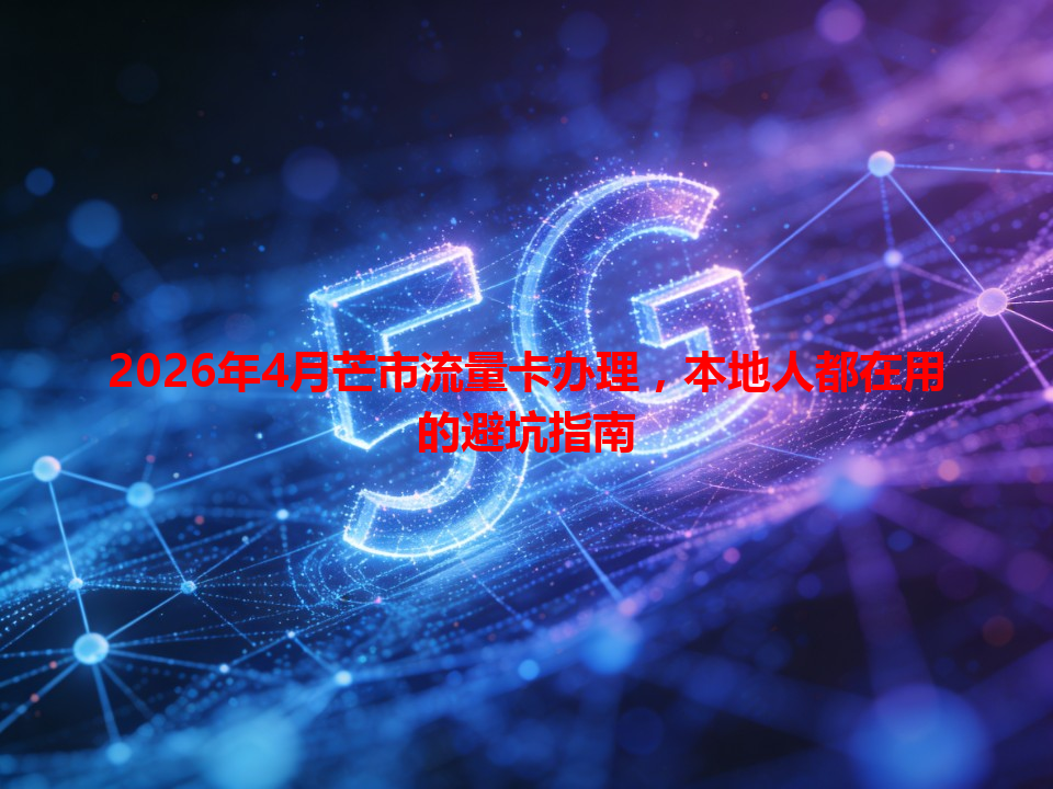 2026年4月芒市流量卡办理，本地人都在用的避坑指南