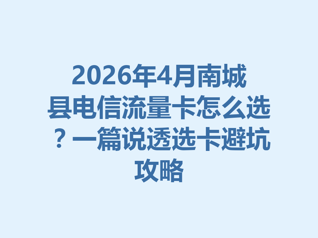 2026年4月南城县电信流量卡怎么选？一篇说透选卡避坑攻略