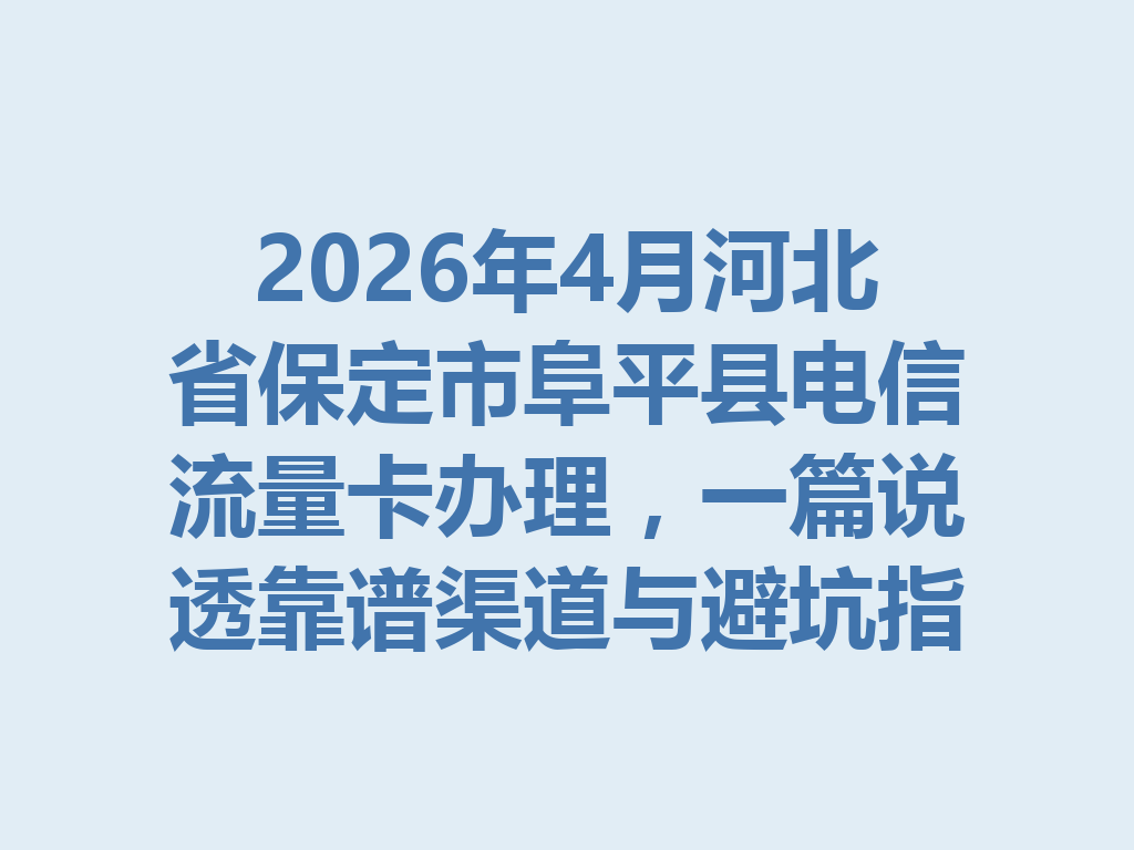 2026年4月河北省保定市阜平县电信流量卡办理，一篇说透靠谱渠道与避坑指南