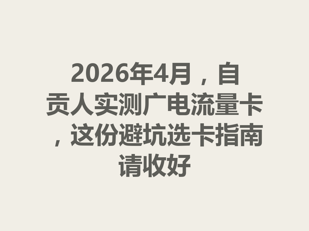 2026年4月，自贡人实测广电流量卡，这份避坑选卡指南请收好