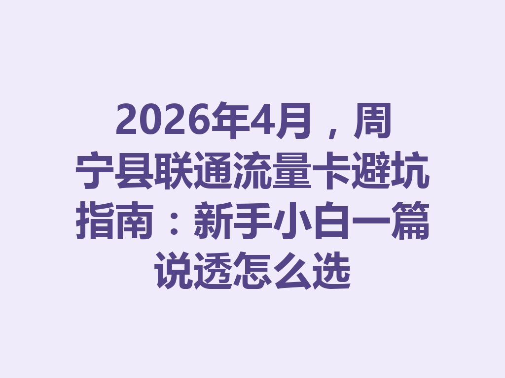 2026年4月，周宁县联通流量卡避坑指南：新手小白一篇说透怎么选