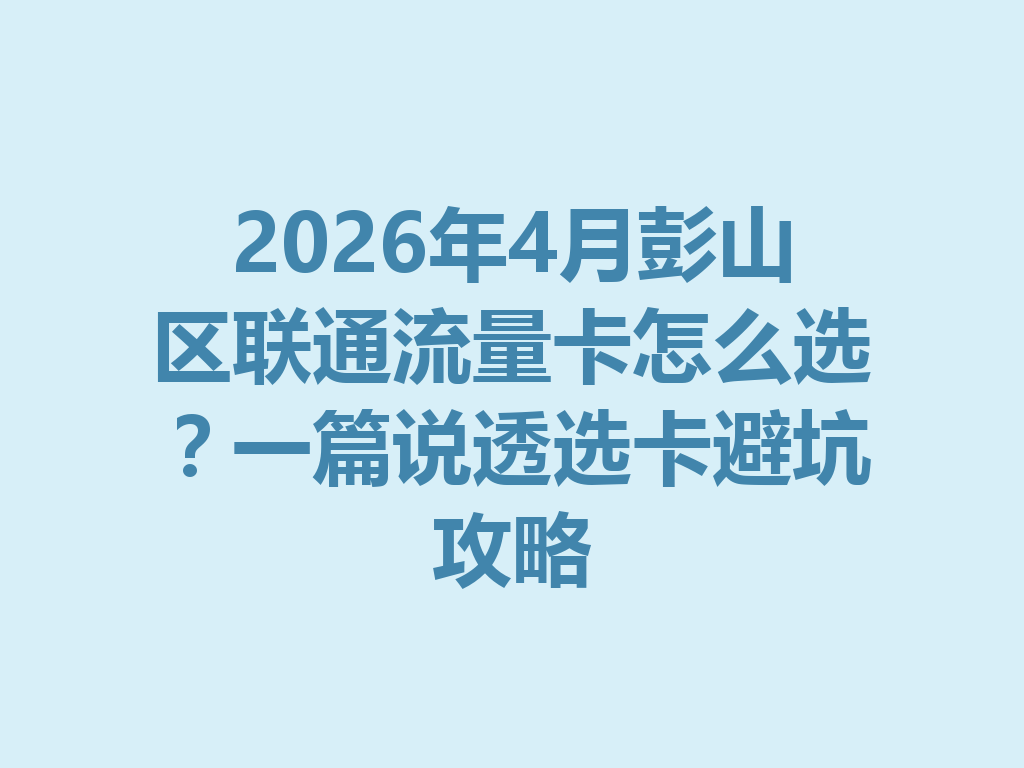 2026年4月彭山区联通流量卡怎么选？一篇说透选卡避坑攻略