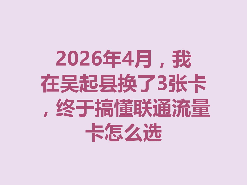 2026年4月,我在吴起县换了3张卡,终于搞懂联通流量卡怎么选
