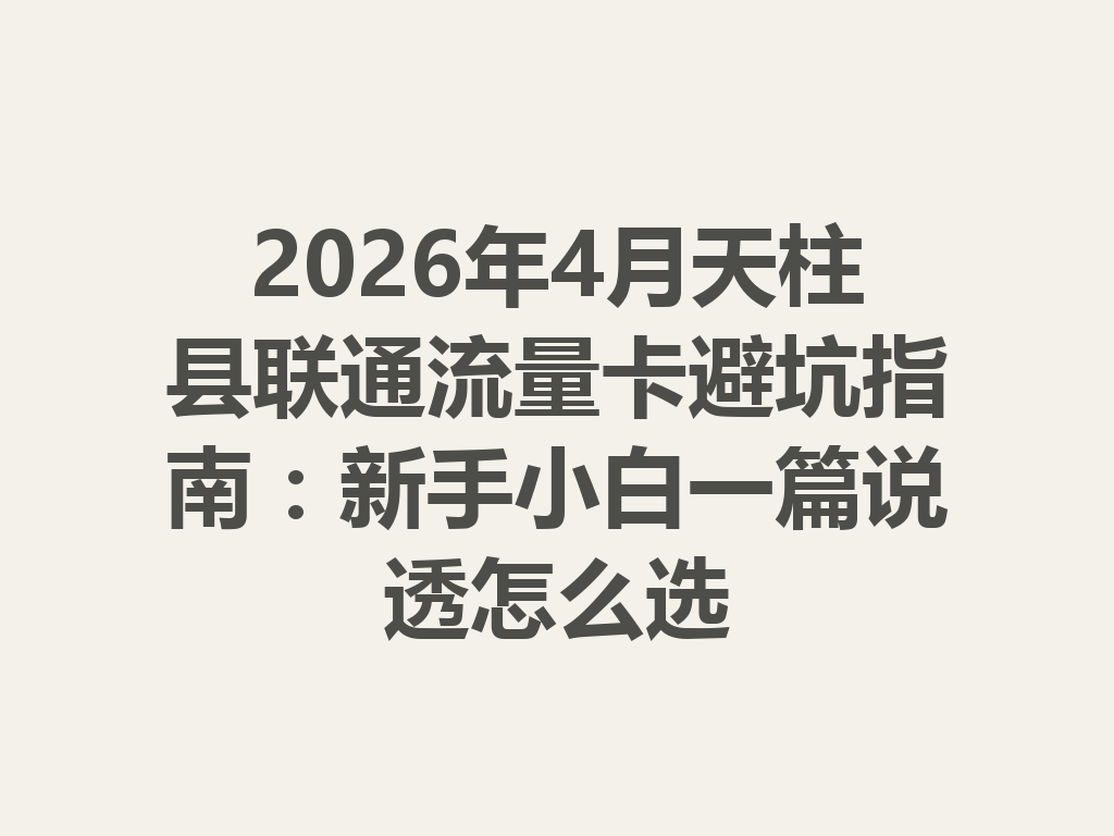 2026年4月天柱县联通流量卡避坑指南：新手小白一篇说透怎么选