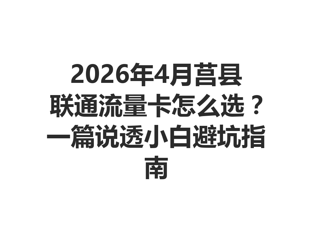 2026年4月莒县联通流量卡怎么选？一篇说透小白避坑指南