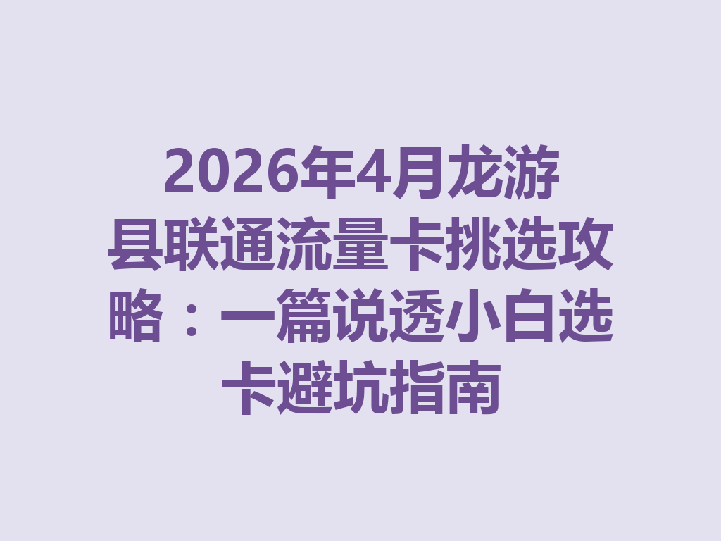 2026年4月龙游县联通流量卡挑选攻略：一篇说透小白选卡避坑指南