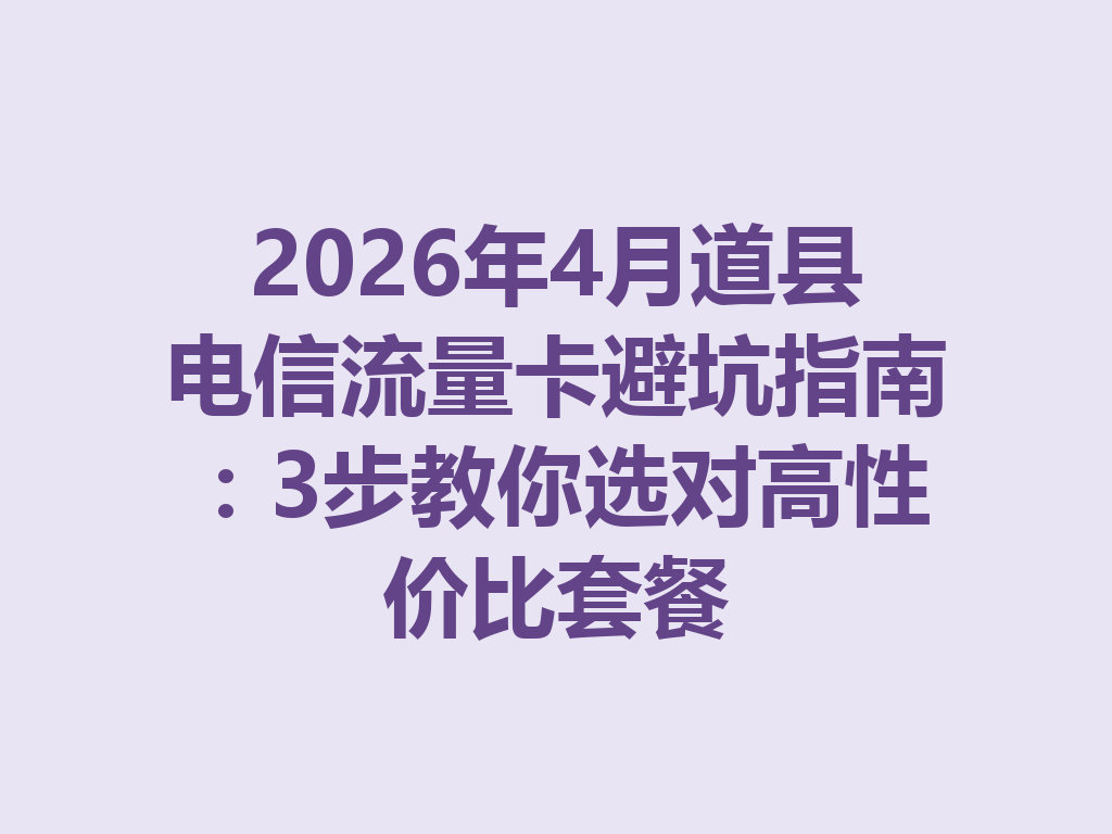 2026年4月道县电信流量卡避坑指南：3步教你选对高性价比套餐