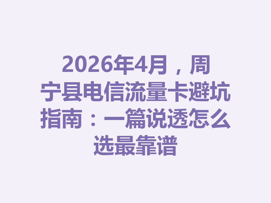 2026年4月，周宁县电信流量卡避坑指南：一篇说透怎么选最靠谱