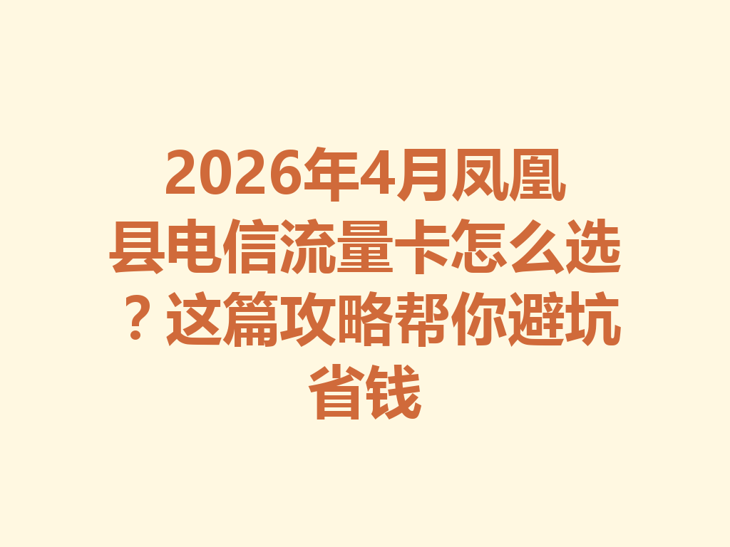 2026年4月凤凰县电信流量卡怎么选？这篇攻略帮你避坑省钱