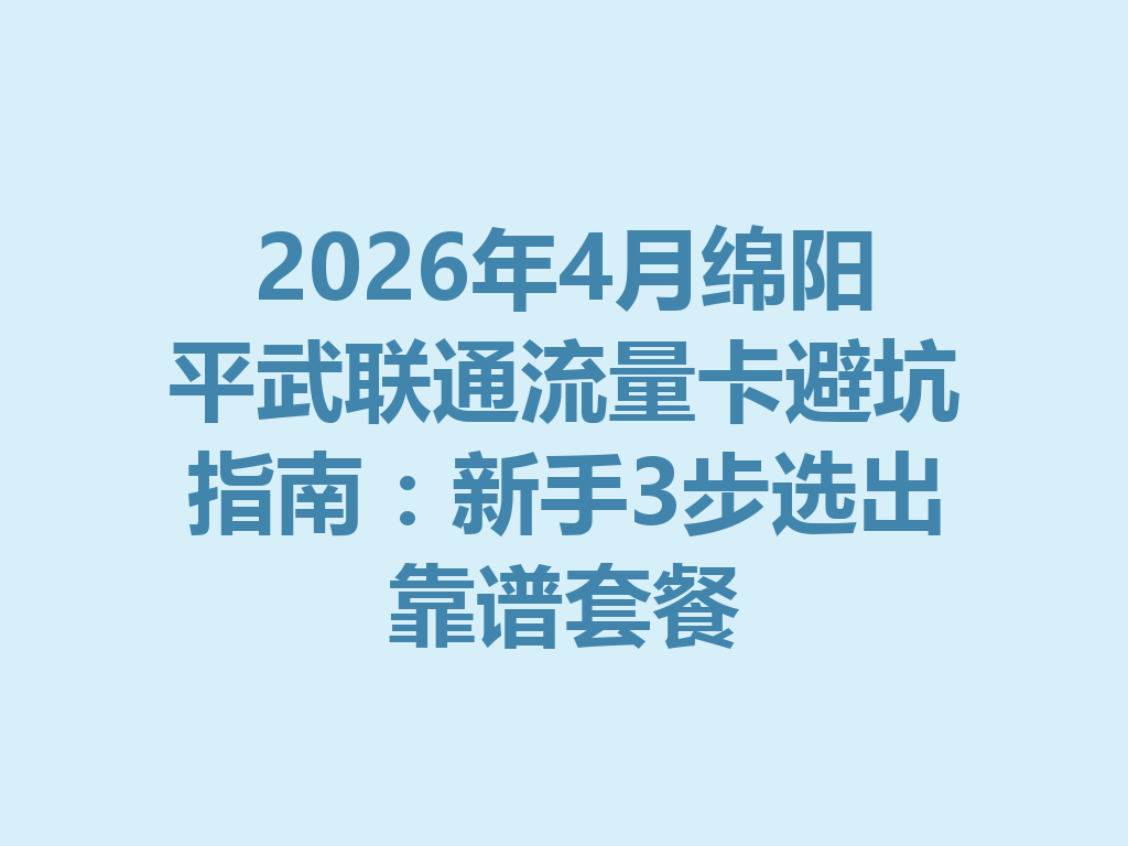 2026年4月绵阳平武联通流量卡避坑指南：新手3步选出靠谱套餐