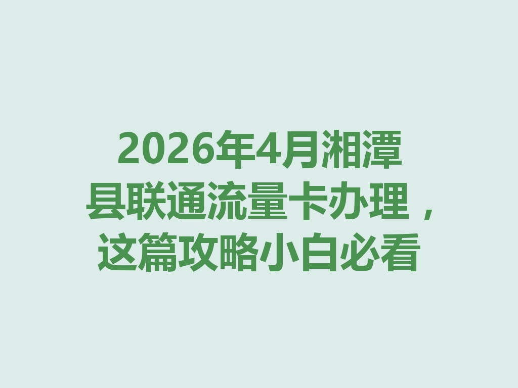 2026年4月湘潭县联通流量卡办理，这篇攻略小白必看