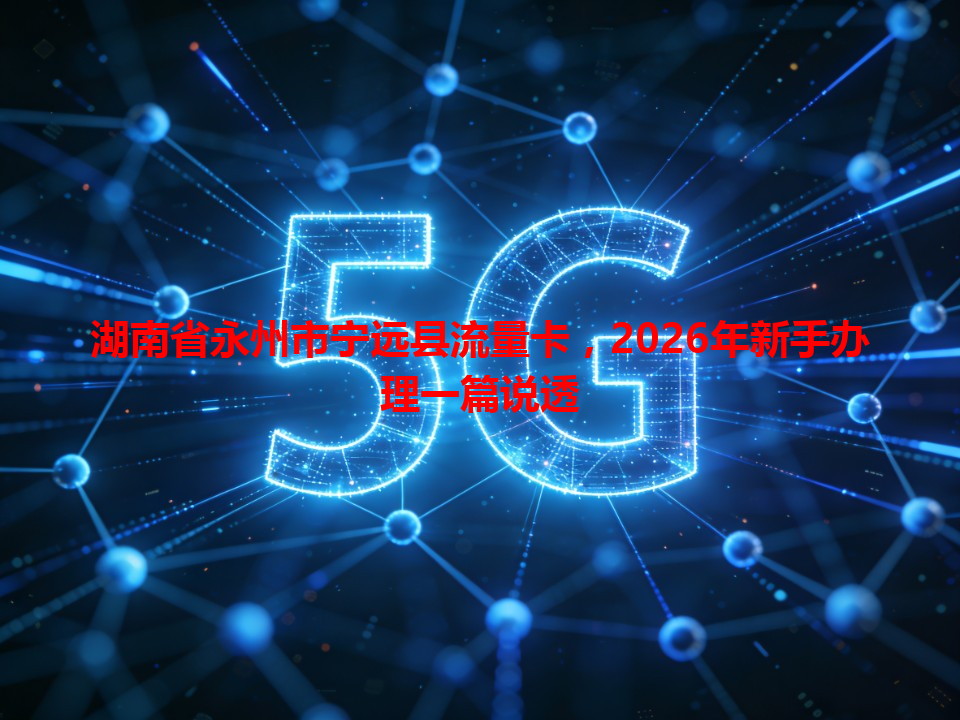 湖南省永州市宁远县流量卡，2026年新手办理一篇说透
