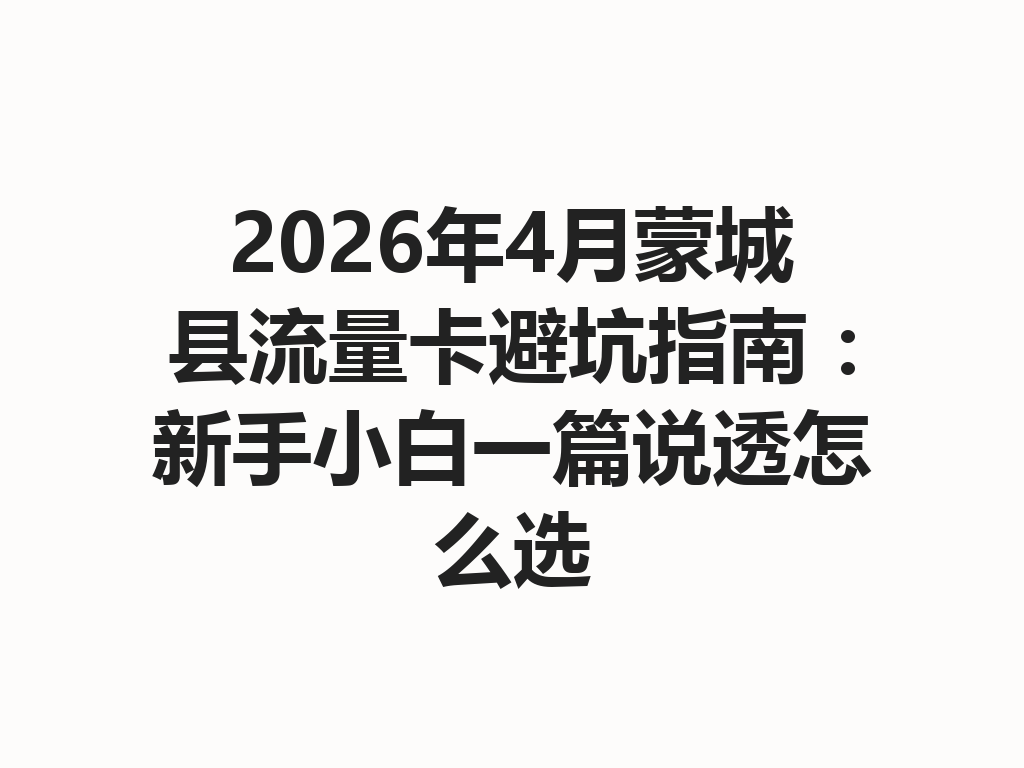 2026年4月蒙城县流量卡避坑指南：新手小白一篇说透怎么选