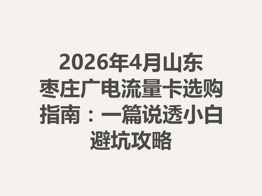 2026年4月山东枣庄广电流量卡选购指南：一篇说透小白避坑攻略