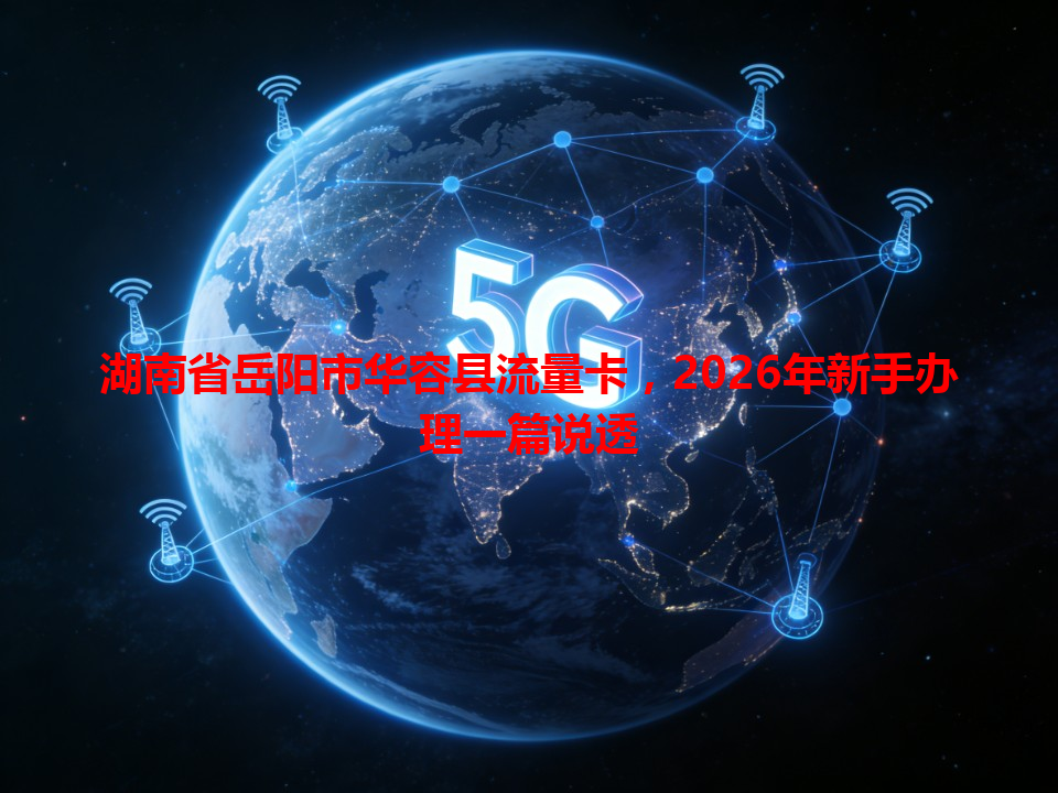 湖南省岳阳市华容县流量卡，2026年新手办理一篇说透