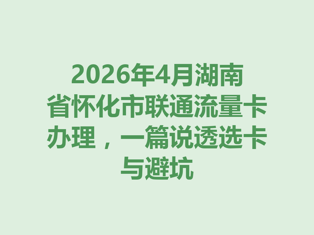 2026年4月湖南省怀化市联通流量卡办理,一篇说透选卡与避坑