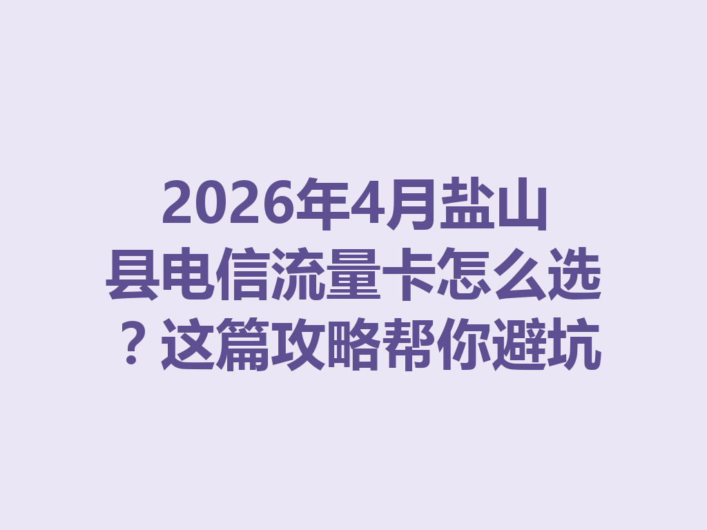 2026年4月盐山县电信流量卡怎么选？这篇攻略帮你避坑
