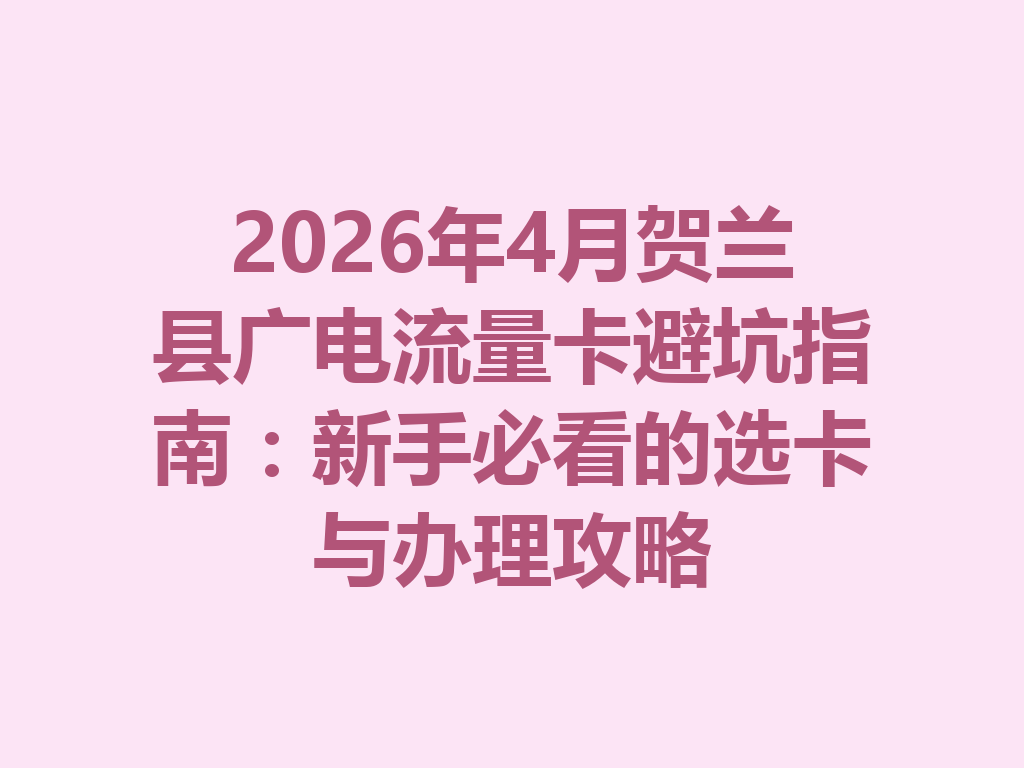 2026年4月贺兰县广电流量卡避坑指南：新手必看的选卡与办理攻略