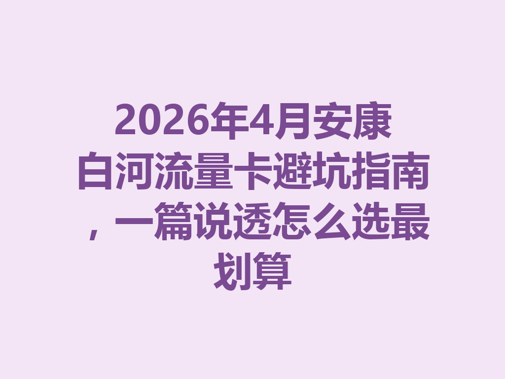 2026年4月安康白河流量卡避坑指南，一篇说透怎么选最划算