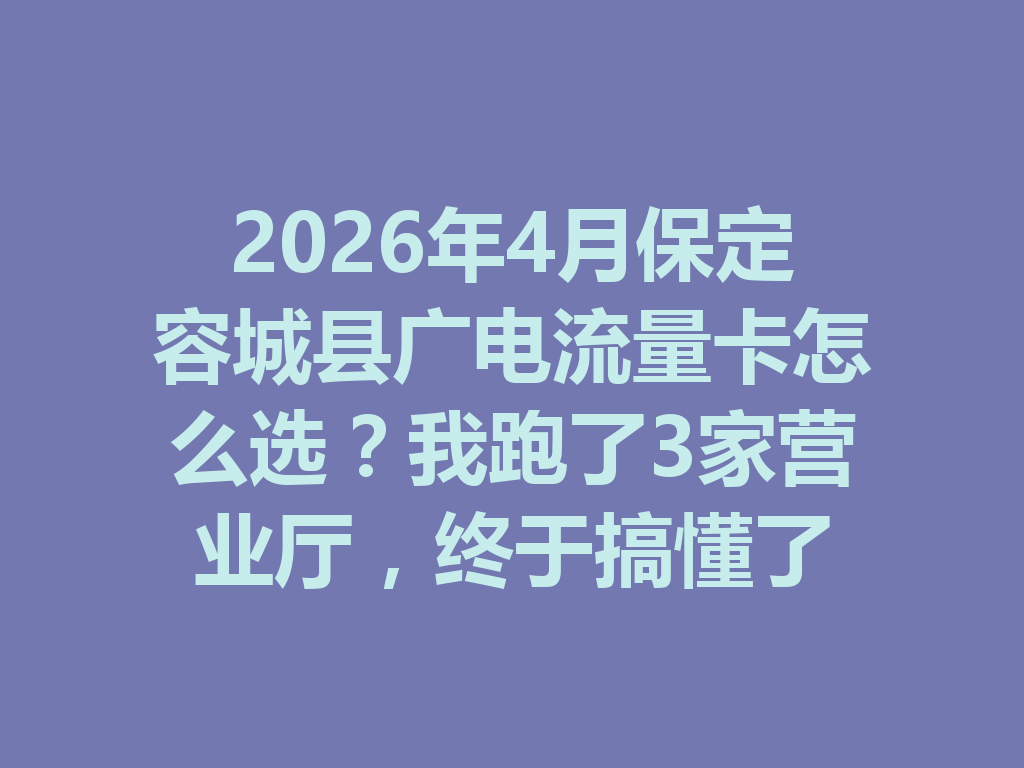 2026年4月保定容城县广电流量卡怎么选？我跑了3家营业厅，终于搞懂了