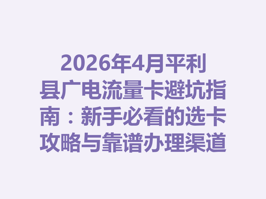 2026年4月平利县广电流量卡避坑指南：新手必看的选卡攻略与靠谱办理渠道