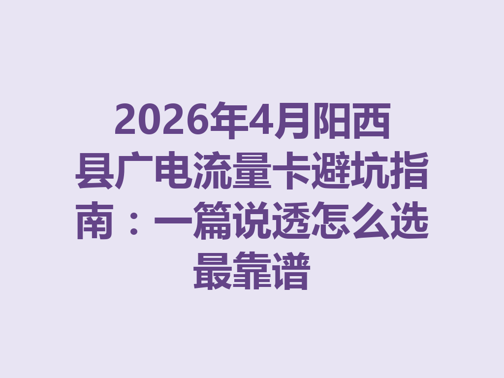 2026年4月阳西县广电流量卡避坑指南：一篇说透怎么选最靠谱