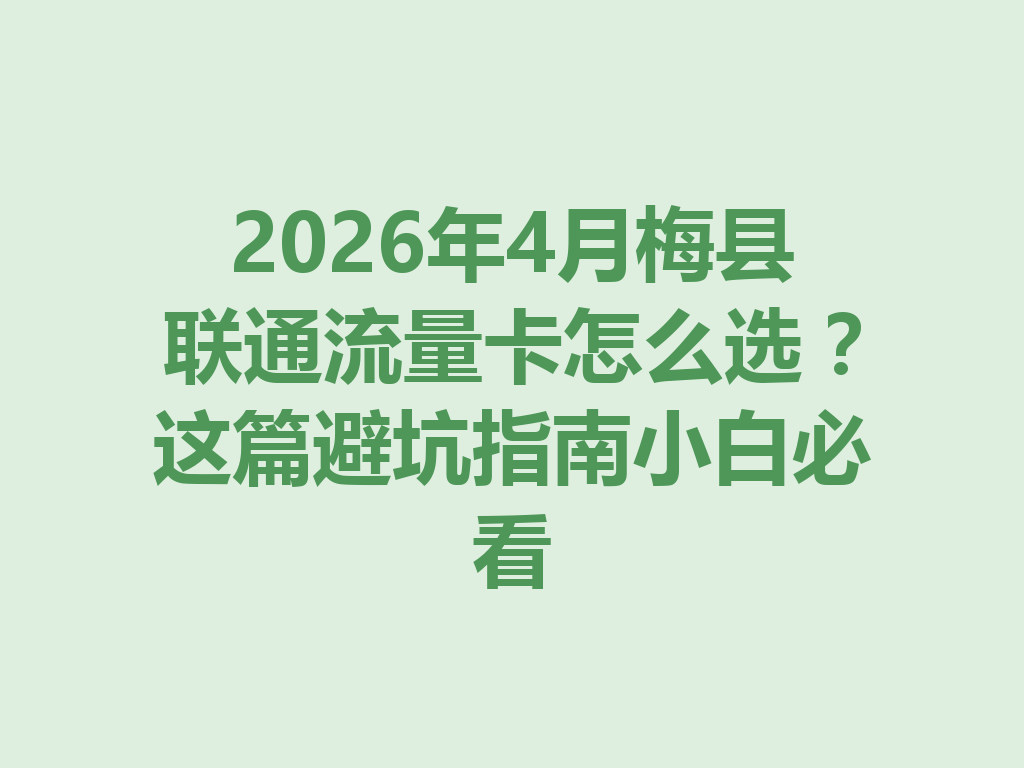 2026年4月梅县联通流量卡怎么选？这篇避坑指南小白必看