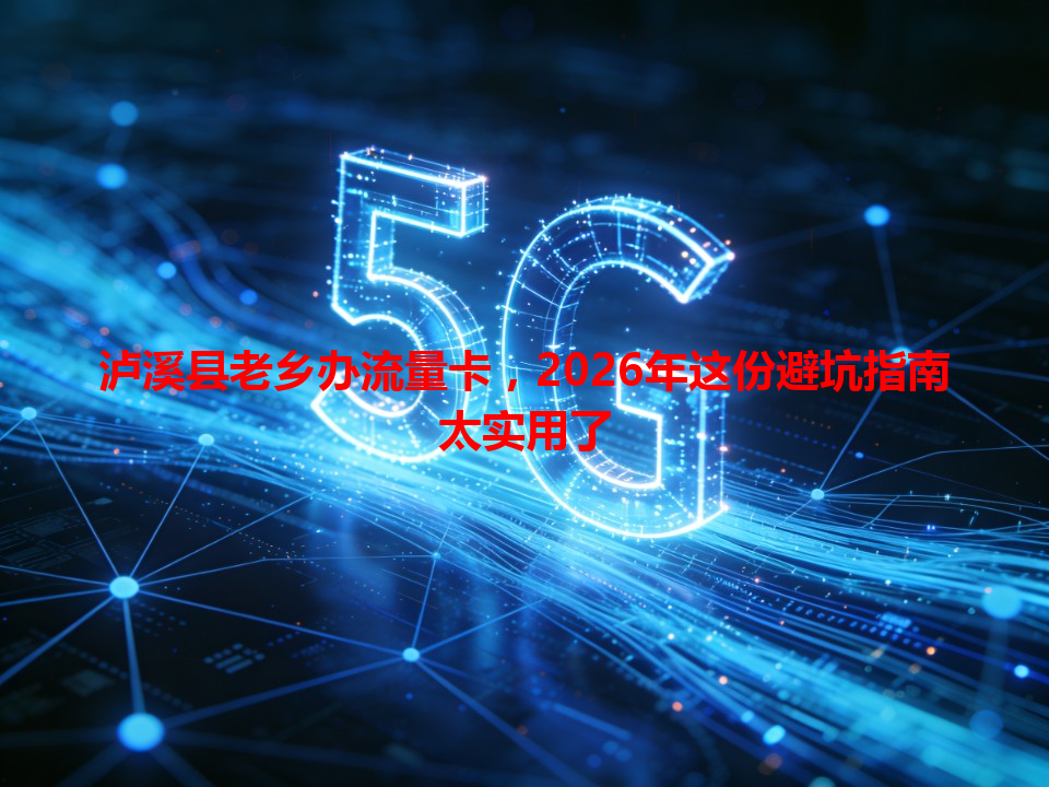 泸溪县老乡办流量卡，2026年这份避坑指南太实用了