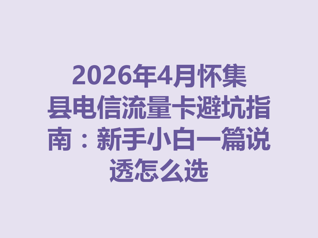 2026年4月怀集县电信流量卡避坑指南：新手小白一篇说透怎么选