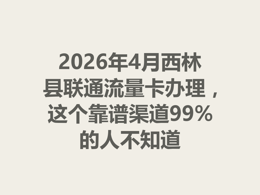2026年4月西林县联通流量卡办理，这个靠谱渠道99%的人不知道