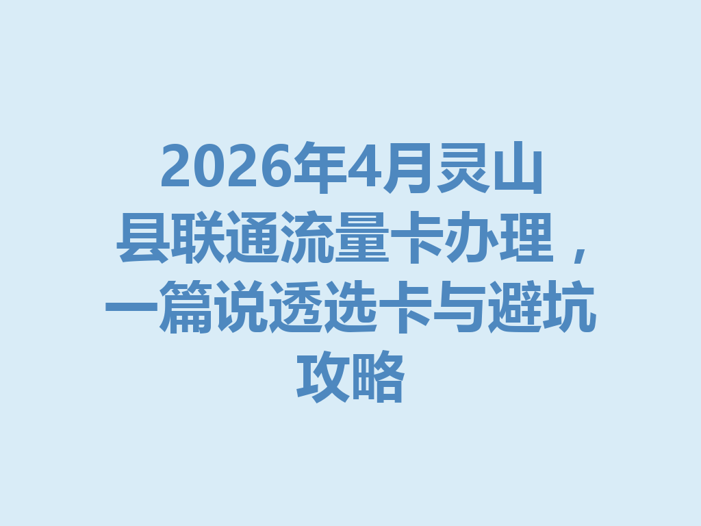 2026年4月灵山县联通流量卡办理，一篇说透选卡与避坑攻略