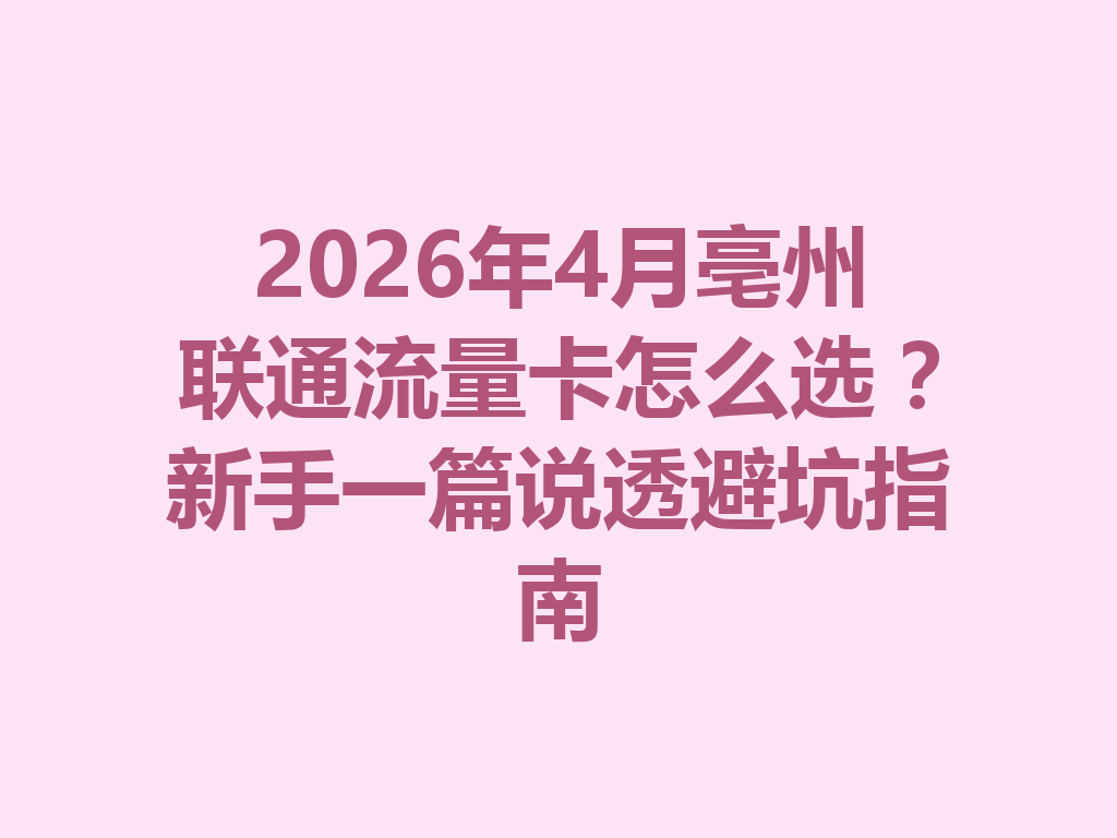 2026年4月亳州联通流量卡怎么选？新手一篇说透避坑指南