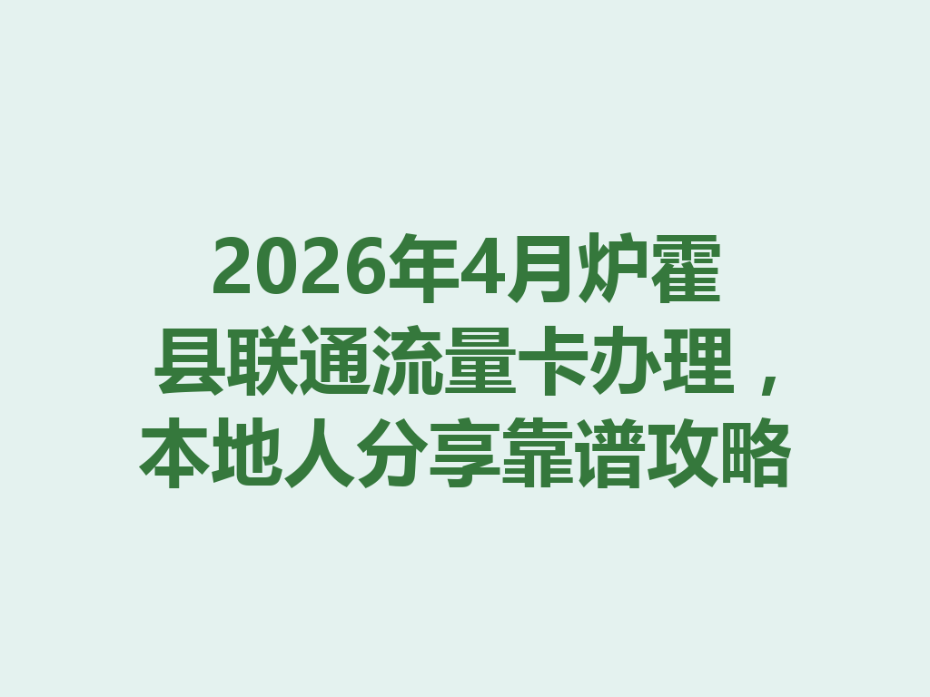 2026年4月炉霍县联通流量卡办理，本地人分享靠谱攻略