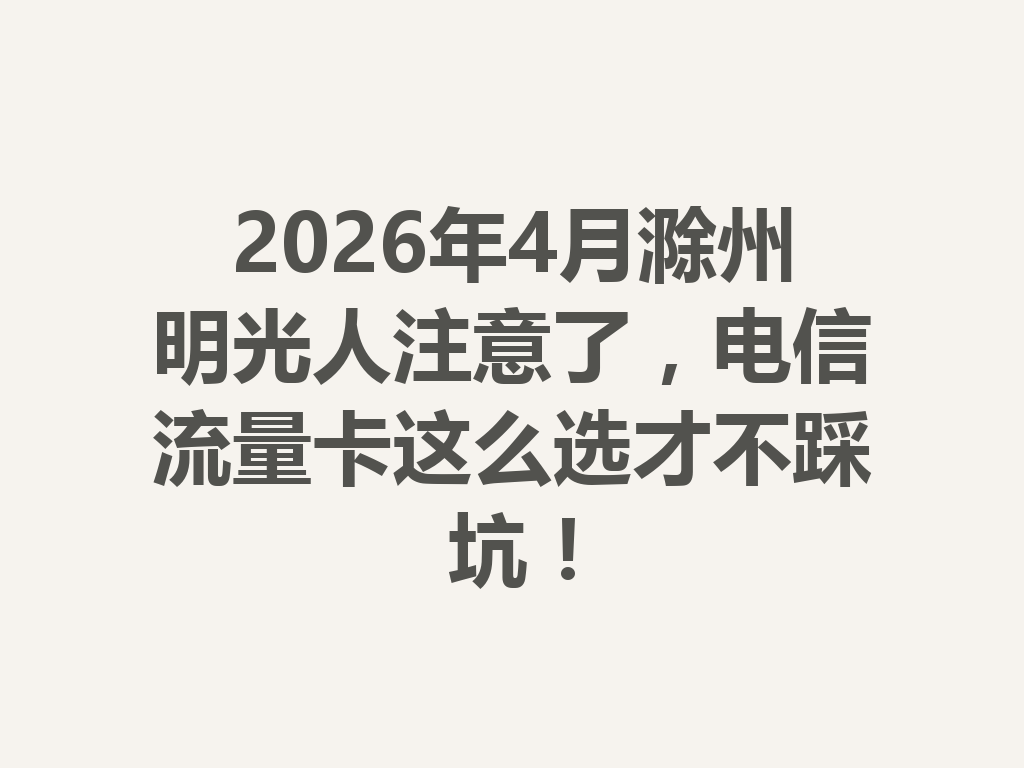 2026年4月滁州明光人注意了，电信流量卡这么选才不踩坑！