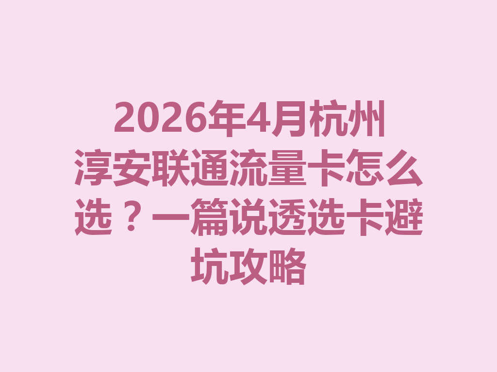 2026年4月杭州淳安联通流量卡怎么选？一篇说透选卡避坑攻略
