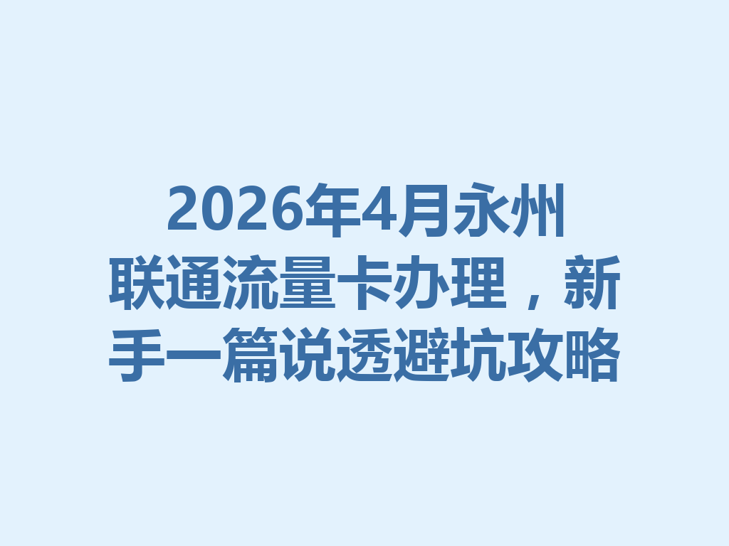2026年4月永州联通流量卡办理，新手一篇说透避坑攻略