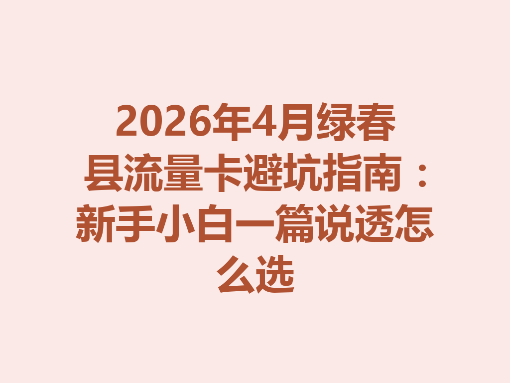 2026年4月绿春县流量卡避坑指南：新手小白一篇说透怎么选